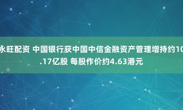 永旺配资 中国银行获中国中信金融资产管理增持约10.17亿股 每股作价约4.63港元