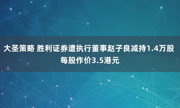 大圣策略 胜利证券遭执行董事赵子良减持1.4万股 每股作价3.5港元