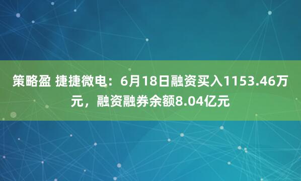 策略盈 捷捷微电：6月18日融资买入1153.46万元，融资融券余额8.04亿元