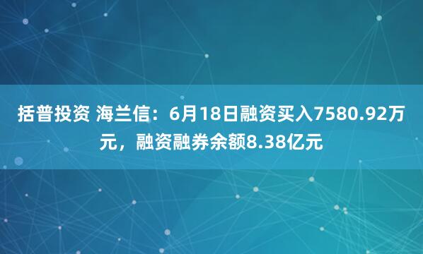 括普投资 海兰信：6月18日融资买入7580.92万元，融资融券余额8.38亿元
