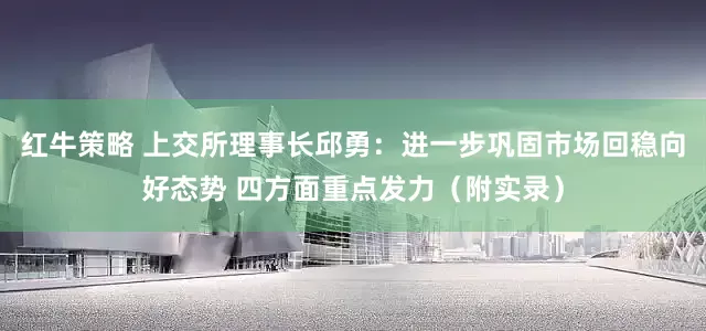 红牛策略 上交所理事长邱勇：进一步巩固市场回稳向好态势 四方面重点发力（附实录）