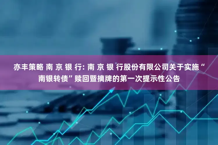 亦丰策略 南 京 银 行: 南 京 银 行股份有限公司关于实施“南银转债”赎回暨摘牌的第一次提示性公告