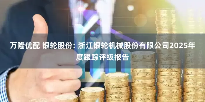 万隆优配 银轮股份: 浙江银轮机械股份有限公司2025年度跟踪评级报告
