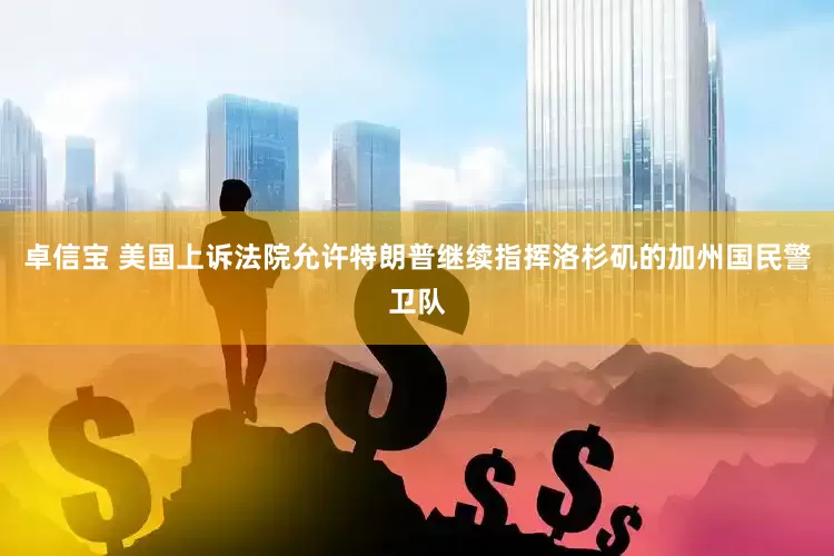 卓信宝 美国上诉法院允许特朗普继续指挥洛杉矶的加州国民警卫队