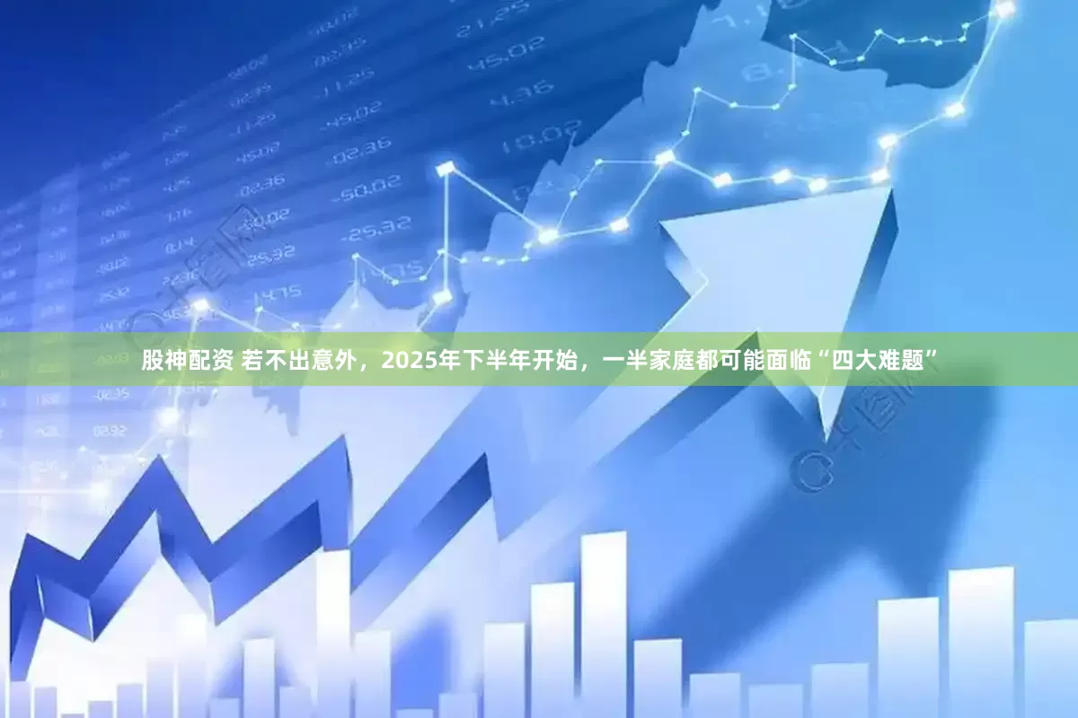 股神配资 若不出意外，2025年下半年开始，一半家庭都可能面临“四大难题”