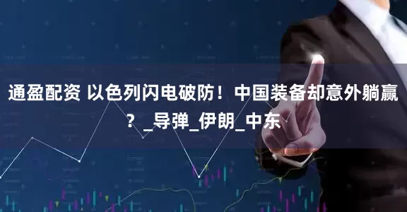 通盈配资 以色列闪电破防！中国装备却意外躺赢？_导弹_伊朗_中东