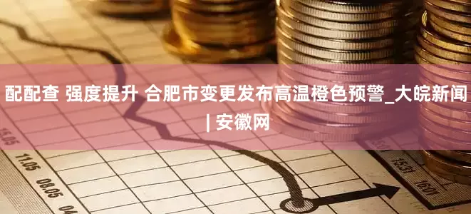 配配查 强度提升 合肥市变更发布高温橙色预警_大皖新闻 | 安徽网