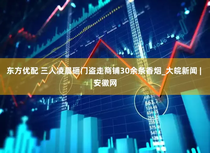 东方优配 三人凌晨砸门盗走商铺30余条香烟_大皖新闻 | 安徽网