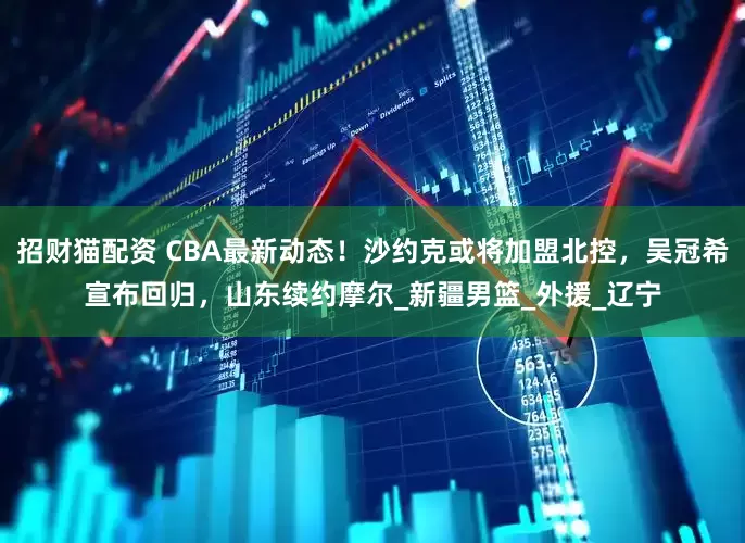 招财猫配资 CBA最新动态！沙约克或将加盟北控，吴冠希宣布回归，山东续约摩尔_新疆男篮_外援_辽宁