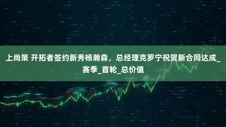 上尚策 开拓者签约新秀杨瀚森，总经理克罗宁祝贺新合同达成_赛季_首轮_总价值