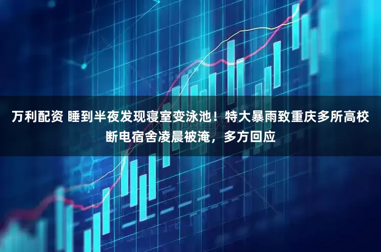 万利配资 睡到半夜发现寝室变泳池！特大暴雨致重庆多所高校断电宿舍凌晨被淹，多方回应