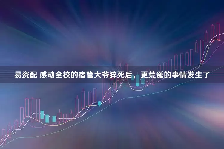 易资配 感动全校的宿管大爷猝死后，更荒诞的事情发生了