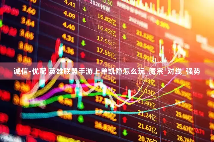 诚信-优配 英雄联盟手游上单凯隐怎么玩_魔宗_对线_强势