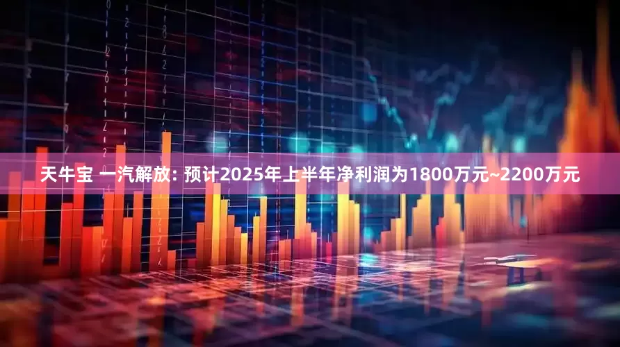 天牛宝 一汽解放: 预计2025年上半年净利润为1800万元~2200万元
