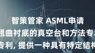 智策管家 ASML申请用于夹持翘曲衬底的真空台和方法专利, 提供一种具有特定结构的真空台