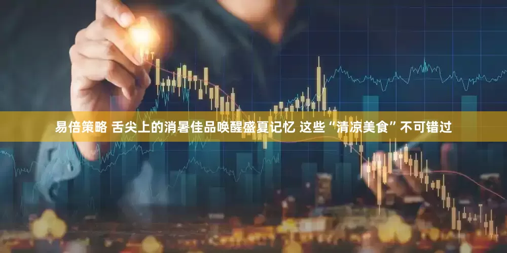 易倍策略 舌尖上的消暑佳品唤醒盛夏记忆 这些“清凉美食”不可错过