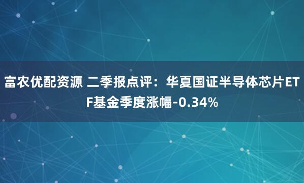 富农优配资源 二季报点评：华夏国证半导体芯片ETF基金季度涨幅-0.34%