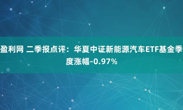 盈利网 二季报点评：华夏中证新能源汽车ETF基金季度涨幅-0.97%