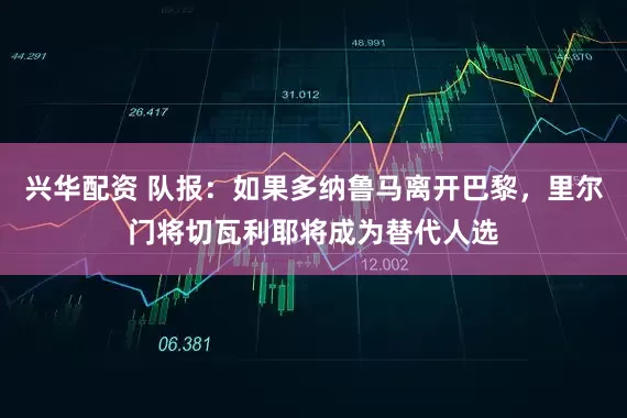 兴华配资 队报：如果多纳鲁马离开巴黎，里尔门将切瓦利耶将成为替代人选
