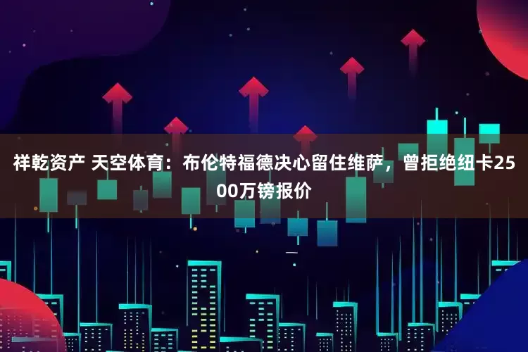 祥乾资产 天空体育：布伦特福德决心留住维萨，曾拒绝纽卡2500万镑报价