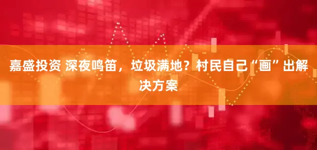 嘉盛投资 深夜鸣笛，垃圾满地？村民自己“画”出解决方案