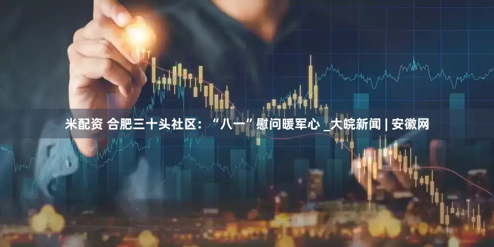 米配资 合肥三十头社区：“八一”慰问暖军心 _大皖新闻 | 安徽网