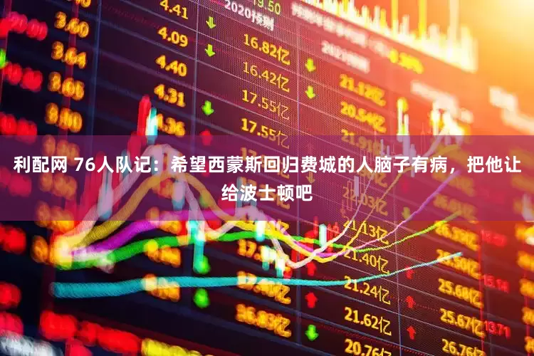 利配网 76人队记：希望西蒙斯回归费城的人脑子有病，把他让给波士顿吧