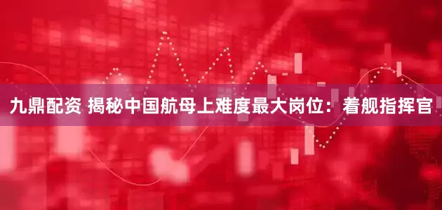 九鼎配资 揭秘中国航母上难度最大岗位：着舰指挥官