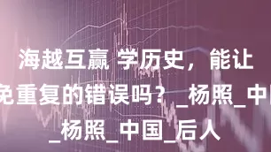 海越互赢 学历史，能让我们避免重复的错误吗？_杨照_中国_后人