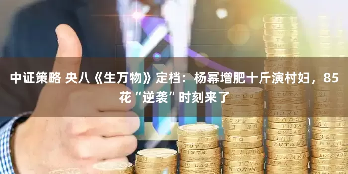 中证策略 央八《生万物》定档：杨幂增肥十斤演村妇，85花“逆袭”时刻来了