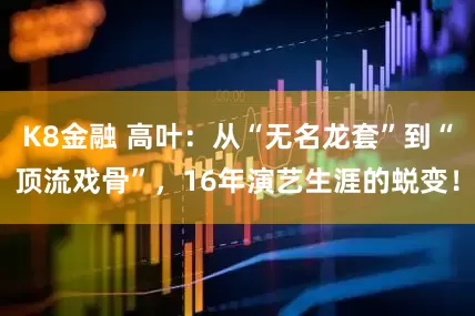K8金融 高叶：从“无名龙套”到“顶流戏骨”，16年演艺生涯的蜕变！