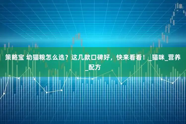 策略宝 幼猫粮怎么选？这几款口碑好，快来看看！_猫咪_营养_配方