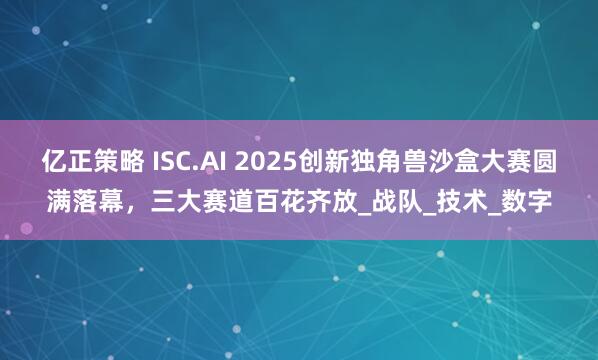 亿正策略 ISC.AI 2025创新独角兽沙盒大赛圆满落幕，三大赛道百花齐放_战队_技术_数字