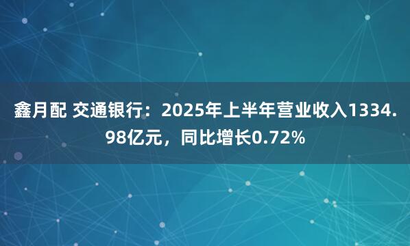 鑫月配 交通银行：2025年上半年营业收入1334.98亿元，同比增长0.72%
