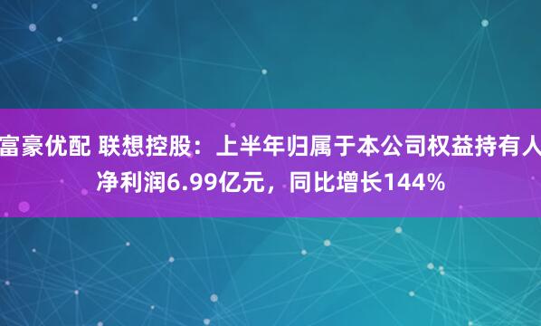 富豪优配 联想控股：上半年归属于本公司权益持有人净利润6.99亿元，同比增长144%