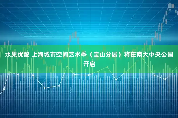 水果优配 上海城市空间艺术季（宝山分展）将在南大中央公园开启