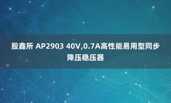 股鑫所 AP2903 40V,0.7A高性能易用型同步降压稳压器
